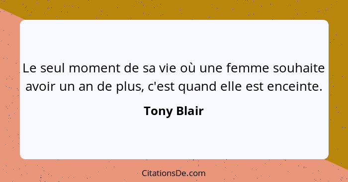 Le seul moment de sa vie où une femme souhaite avoir un an de plus, c'est quand elle est enceinte.... - Tony Blair