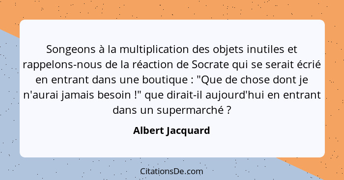 Songeons à la multiplication des objets inutiles et rappelons-nous de la réaction de Socrate qui se serait écrié en entrant dans une... - Albert Jacquard