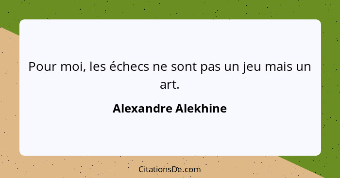 Pour moi, les échecs ne sont pas un jeu mais un art.... - Alexandre Alekhine