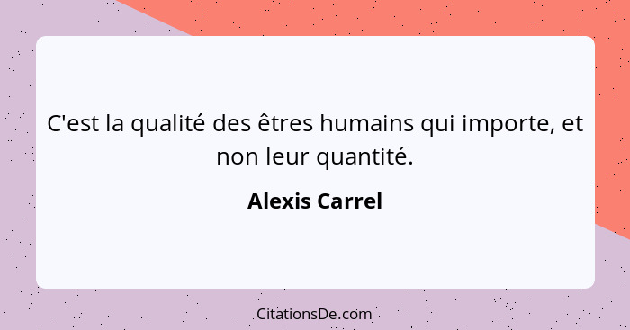 C'est la qualité des êtres humains qui importe, et non leur quantité.... - Alexis Carrel