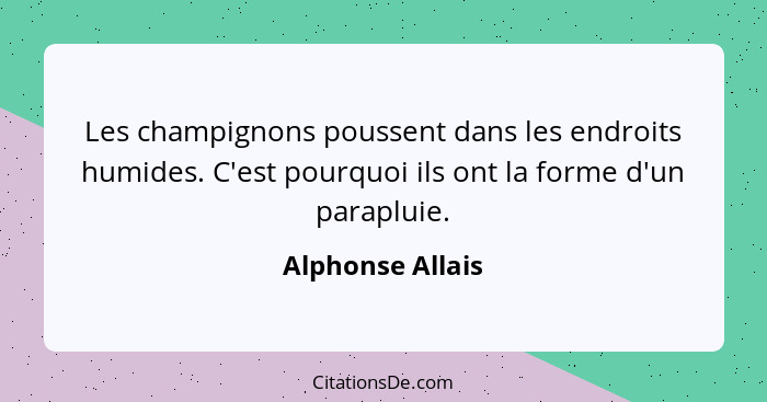 Les champignons poussent dans les endroits humides. C'est pourquoi ils ont la forme d'un parapluie.... - Alphonse Allais