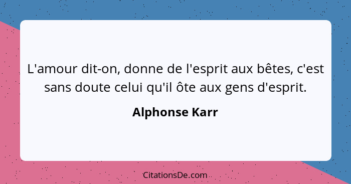 L'amour dit-on, donne de l'esprit aux bêtes, c'est sans doute celui qu'il ôte aux gens d'esprit.... - Alphonse Karr