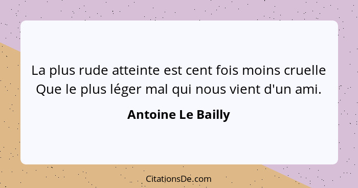 La plus rude atteinte est cent fois moins cruelle Que le plus léger mal qui nous vient d'un ami.... - Antoine Le Bailly