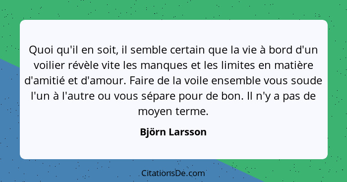 Quoi qu'il en soit, il semble certain que la vie à bord d'un voilier révèle vite les manques et les limites en matière d'amitié et d'a... - Björn Larsson