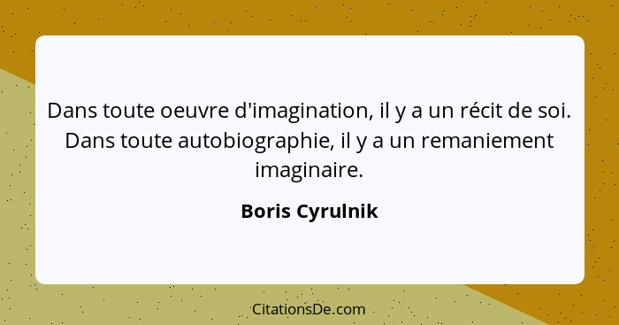 Dans toute oeuvre d'imagination, il y a un récit de soi. Dans toute autobiographie, il y a un remaniement imaginaire.... - Boris Cyrulnik