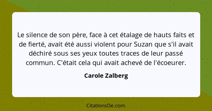 Le silence de son père, face à cet étalage de hauts faits et de fierté, avait été aussi violent pour Suzan que s'il avait déchiré sou... - Carole Zalberg