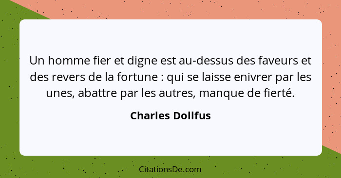 Un homme fier et digne est au-dessus des faveurs et des revers de la fortune : qui se laisse enivrer par les unes, abattre par... - Charles Dollfus