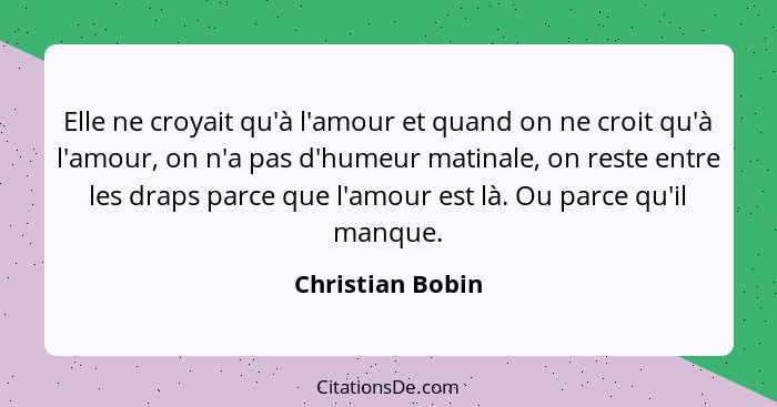 Elle ne croyait qu'à l'amour et quand on ne croit qu'à l'amour, on n'a pas d'humeur matinale, on reste entre les draps parce que l'a... - Christian Bobin