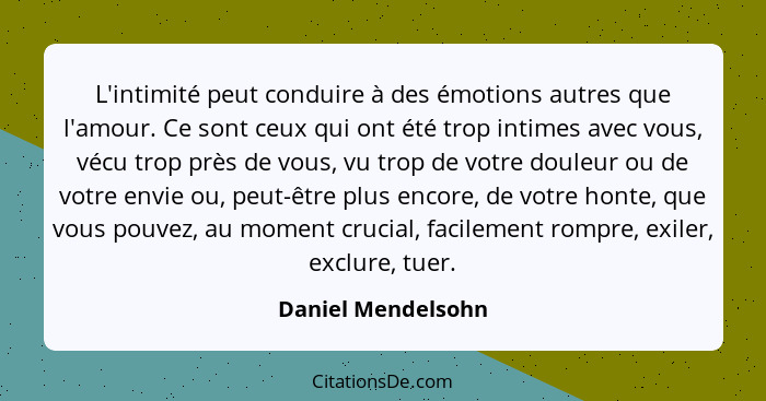 L'intimité peut conduire à des émotions autres que l'amour. Ce sont ceux qui ont été trop intimes avec vous, vécu trop près de vou... - Daniel Mendelsohn