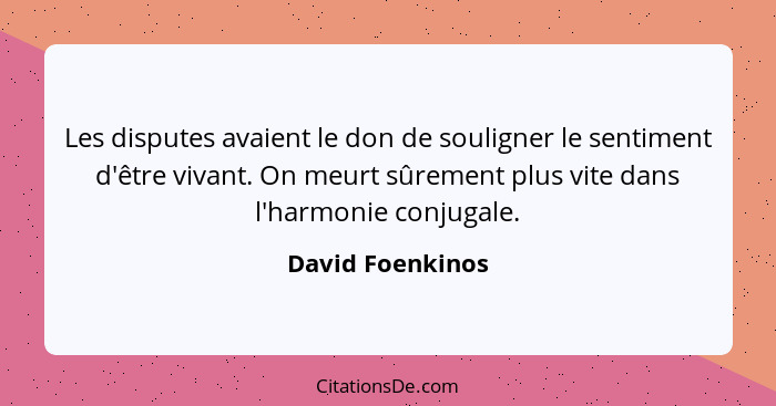 Les disputes avaient le don de souligner le sentiment d'être vivant. On meurt sûrement plus vite dans l'harmonie conjugale.... - David Foenkinos