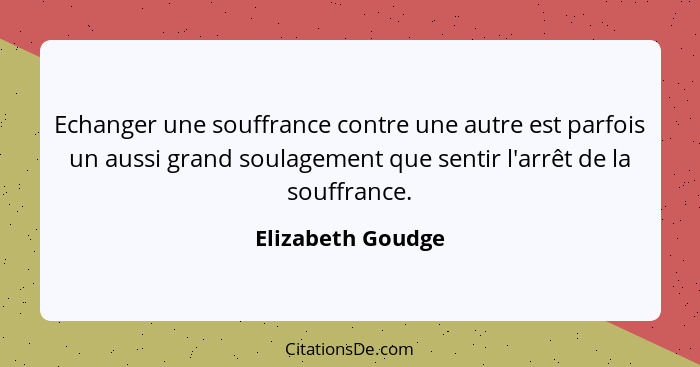 Echanger une souffrance contre une autre est parfois un aussi grand soulagement que sentir l'arrêt de la souffrance.... - Elizabeth Goudge