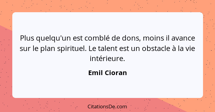 Plus quelqu'un est comblé de dons, moins il avance sur le plan spirituel. Le talent est un obstacle à la vie intérieure.... - Emil Cioran