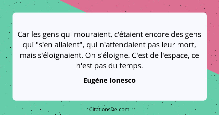 Car les gens qui mouraient, c'étaient encore des gens qui "s'en allaient", qui n'attendaient pas leur mort, mais s'éloignaient. On s'... - Eugène Ionesco