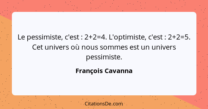 Le pessimiste, c'est : 2+2=4. L'optimiste, c'est : 2+2=5. Cet univers où nous sommes est un univers pessimiste.... - François Cavanna