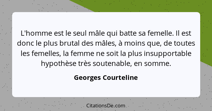 L'homme est le seul mâle qui batte sa femelle. Il est donc le plus brutal des mâles, à moins que, de toutes les femelles, la femm... - Georges Courteline