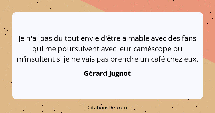 Je n'ai pas du tout envie d'être aimable avec des fans qui me poursuivent avec leur caméscope ou m'insultent si je ne vais pas prendre... - Gérard Jugnot