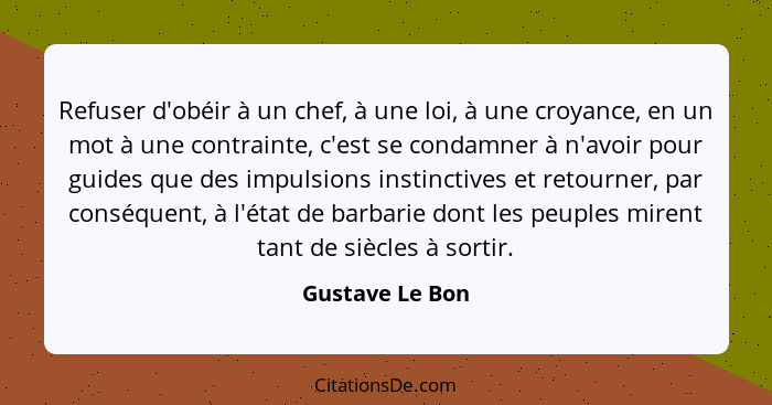 Refuser d'obéir à un chef, à une loi, à une croyance, en un mot à une contrainte, c'est se condamner à n'avoir pour guides que des im... - Gustave Le Bon