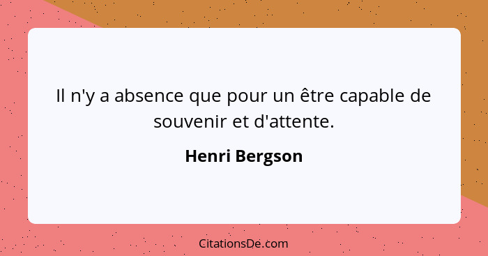 Il n'y a absence que pour un être capable de souvenir et d'attente.... - Henri Bergson