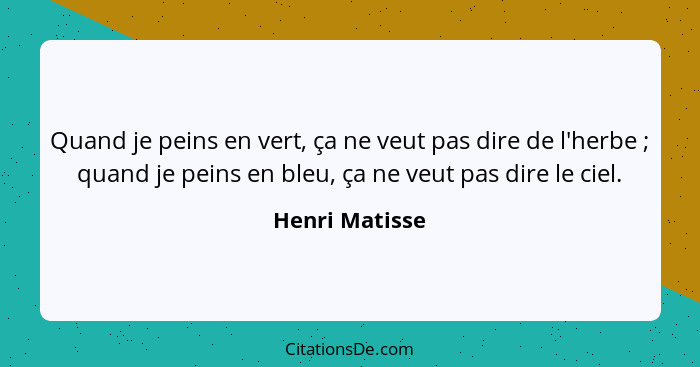 Quand je peins en vert, ça ne veut pas dire de l'herbe ; quand je peins en bleu, ça ne veut pas dire le ciel.... - Henri Matisse