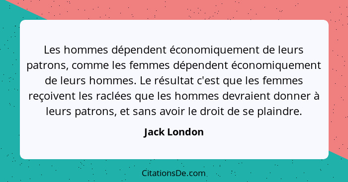 Les hommes dépendent économiquement de leurs patrons, comme les femmes dépendent économiquement de leurs hommes. Le résultat c'est que l... - Jack London