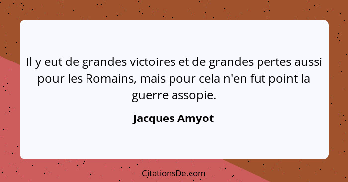 Il y eut de grandes victoires et de grandes pertes aussi pour les Romains, mais pour cela n'en fut point la guerre assopie.... - Jacques Amyot