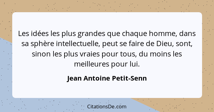 Les idées les plus grandes que chaque homme, dans sa sphère intellectuelle, peut se faire de Dieu, sont, sinon les plus vrai... - Jean Antoine Petit-Senn