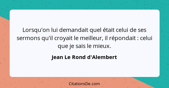 Lorsqu'on lui demandait quel était celui de ses sermons qu'il croyait le meilleur, il répondait : celui que je sais... - Jean Le Rond d'Alembert