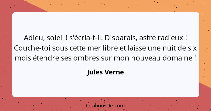 Adieu, soleil ! s'écria-t-il. Disparais, astre radieux ! Couche-toi sous cette mer libre et laisse une nuit de six mois étendr... - Jules Verne