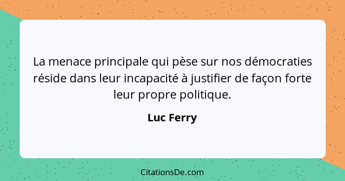 La menace principale qui pèse sur nos démocraties réside dans leur incapacité à justifier de façon forte leur propre politique.... - Luc Ferry