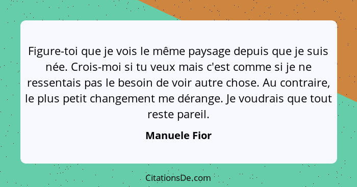 Figure-toi que je vois le même paysage depuis que je suis née. Crois-moi si tu veux mais c'est comme si je ne ressentais pas le besoin... - Manuele Fior