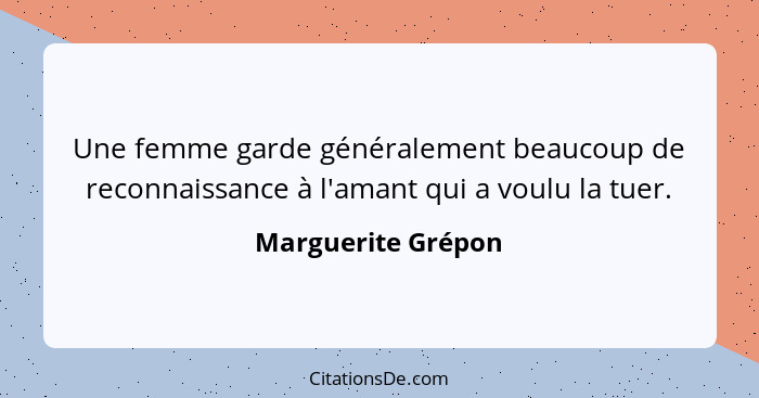 Une femme garde généralement beaucoup de reconnaissance à l'amant qui a voulu la tuer.... - Marguerite Grépon