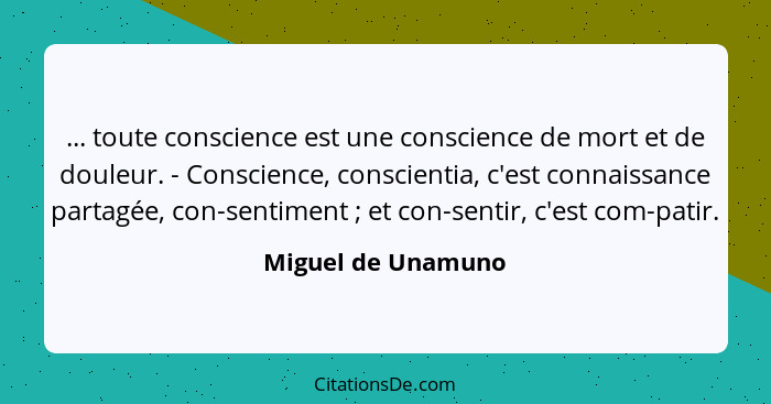 ... toute conscience est une conscience de mort et de douleur. - Conscience, conscientia, c'est connaissance partagée, con-sentime... - Miguel de Unamuno