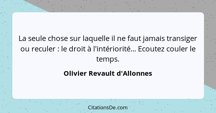 La seule chose sur laquelle il ne faut jamais transiger ou reculer : le droit à l'intériorité... Ecoutez couler... - Olivier Revault d'Allonnes