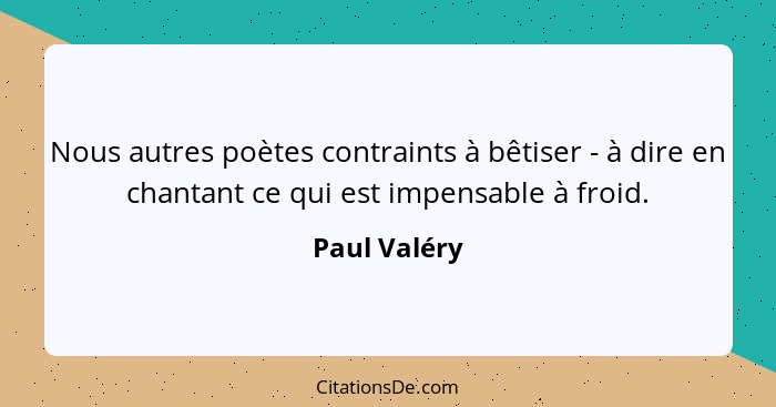 Nous autres poètes contraints à bêtiser - à dire en chantant ce qui est impensable à froid.... - Paul Valéry