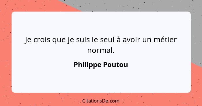 Je crois que je suis le seul à avoir un métier normal.... - Philippe Poutou