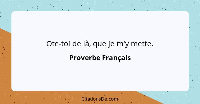 Ote-toi de là, que je m'y mette.... - Proverbe Français