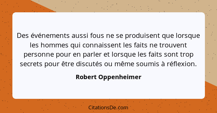 Des événements aussi fous ne se produisent que lorsque les hommes qui connaissent les faits ne trouvent personne pour en parler e... - Robert Oppenheimer