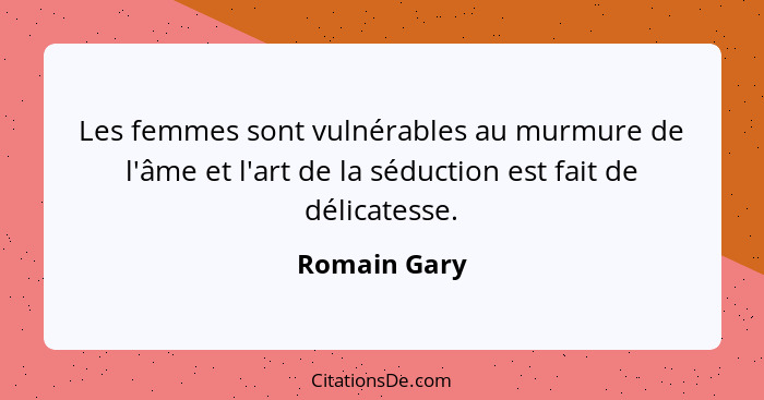 Les femmes sont vulnérables au murmure de l'âme et l'art de la séduction est fait de délicatesse.... - Romain Gary