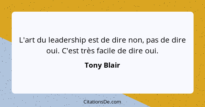 L'art du leadership est de dire non, pas de dire oui. C'est très facile de dire oui.... - Tony Blair