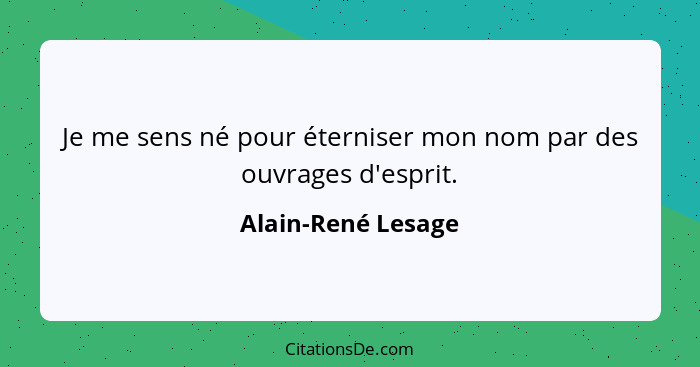 Je me sens né pour éterniser mon nom par des ouvrages d'esprit.... - Alain-René Lesage