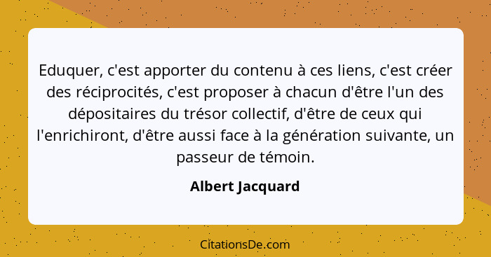 Eduquer, c'est apporter du contenu à ces liens, c'est créer des réciprocités, c'est proposer à chacun d'être l'un des dépositaires d... - Albert Jacquard