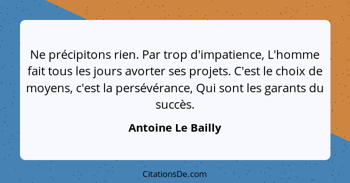 Ne précipitons rien. Par trop d'impatience, L'homme fait tous les jours avorter ses projets. C'est le choix de moyens, c'est la pe... - Antoine Le Bailly