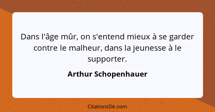 Dans l'âge mûr, on s'entend mieux à se garder contre le malheur, dans la jeunesse à le supporter.... - Arthur Schopenhauer