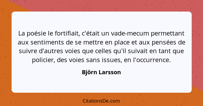 La poésie le fortifiait, c'était un vade-mecum permettant aux sentiments de se mettre en place et aux pensées de suivre d'autres voies... - Björn Larsson