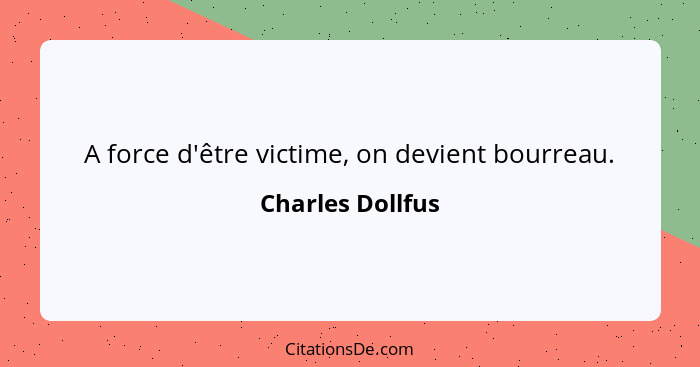 A force d'être victime, on devient bourreau.... - Charles Dollfus