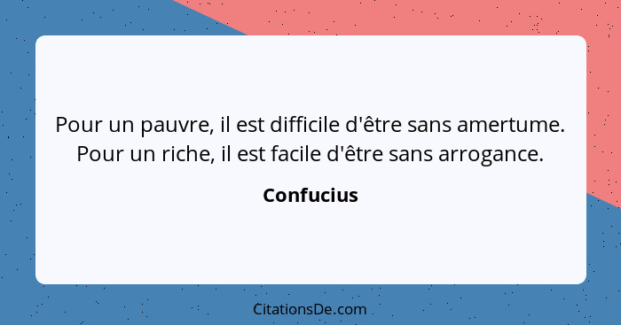 Pour un pauvre, il est difficile d'être sans amertume. Pour un riche, il est facile d'être sans arrogance.... - Confucius