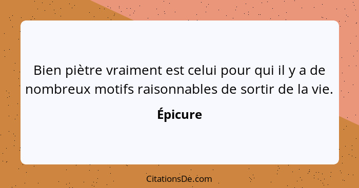 Bien piètre vraiment est celui pour qui il y a de nombreux motifs raisonnables de sortir de la vie.... - Épicure