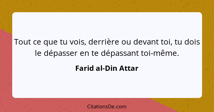 Tout ce que tu vois, derrière ou devant toi, tu dois le dépasser en te dépassant toi-même.... - Farid al-Din Attar