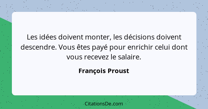 Les idées doivent monter, les décisions doivent descendre. Vous êtes payé pour enrichir celui dont vous recevez le salaire.... - François Proust