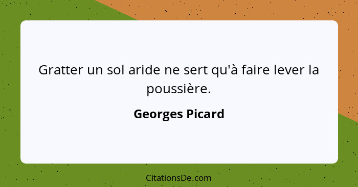 Gratter un sol aride ne sert qu'à faire lever la poussière.... - Georges Picard